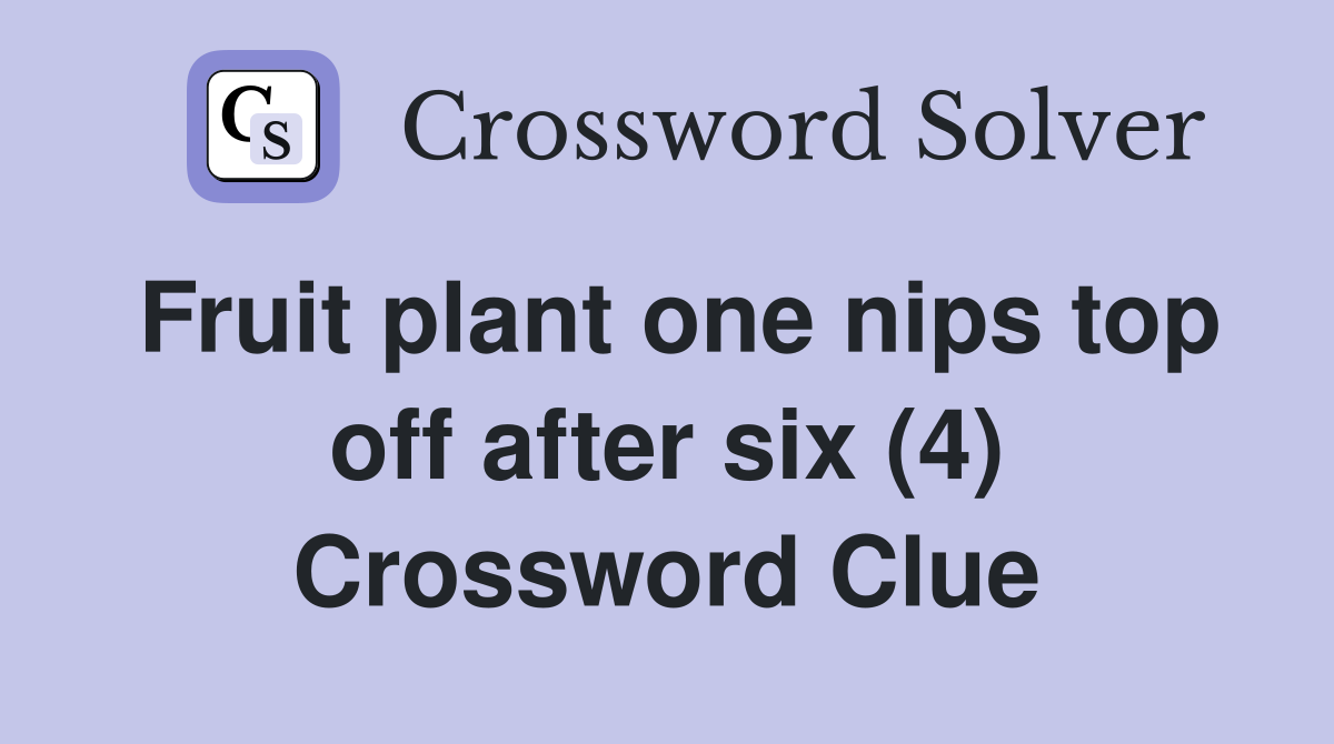 Fruit plant one nips top off after six (4) Crossword Clue Answers